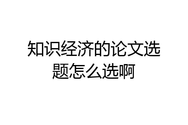 知识经济的论文选题怎么选啊