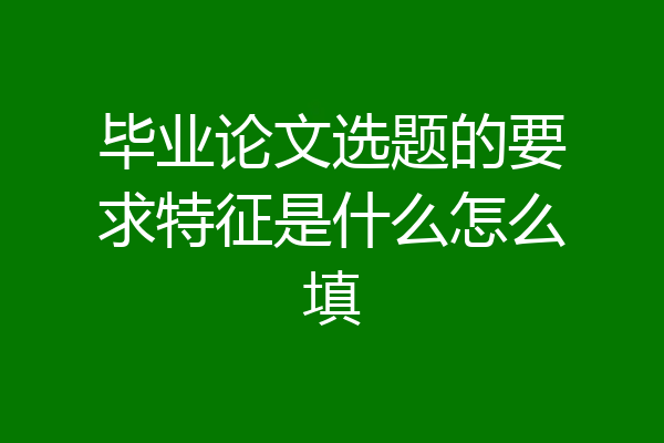 毕业论文选题的要求特征是什么怎么填