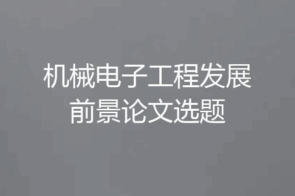 机械电子工程发展前景论文选题