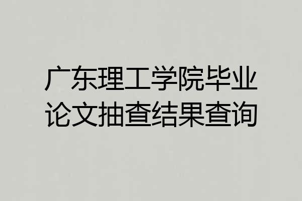 广东理工学院毕业论文抽查结果查询