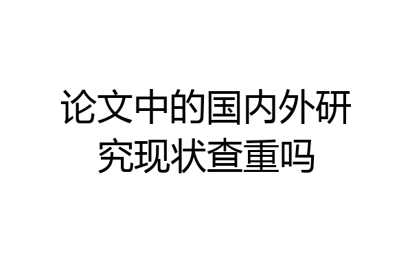 论文中的国内外研究现状查重吗