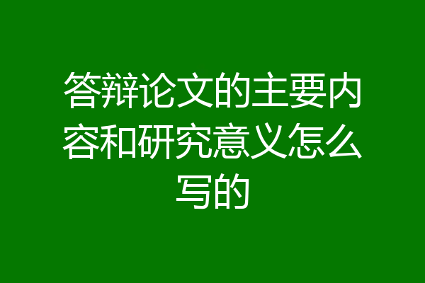 答辩论文的主要内容和研究意义怎么写的