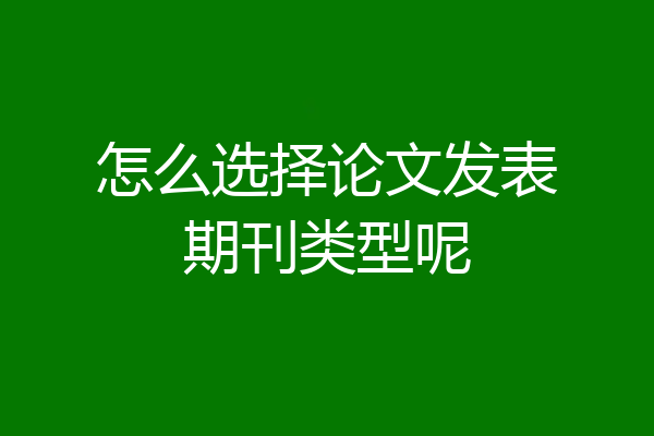 怎么选择论文发表期刊类型呢