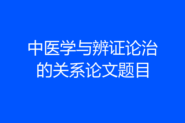 中医学与辨证论治的关系论文题目