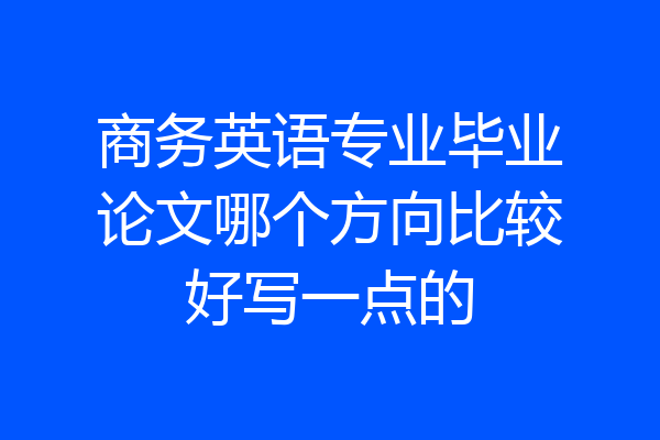 商务英语专业毕业论文哪个方向比较好写一点的
