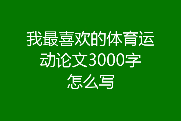 我最喜欢的体育运动论文3000字怎么写