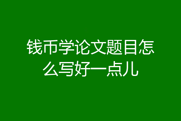 钱币学论文题目怎么写好一点儿