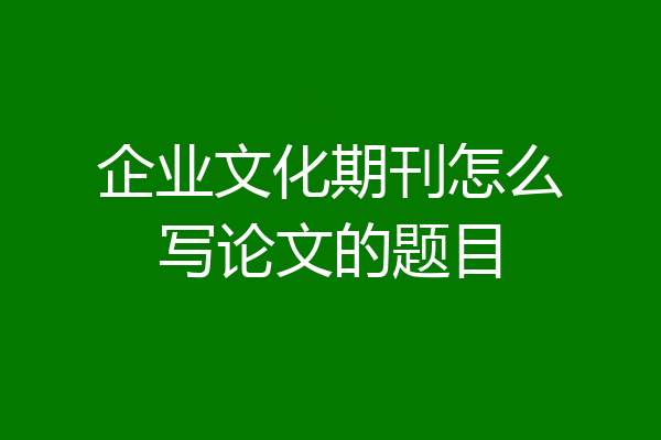 企业文化期刊怎么写论文的题目