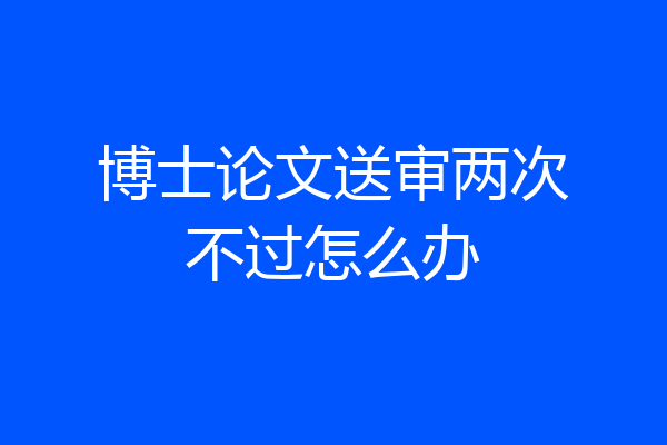 博士论文送审两次不过怎么办