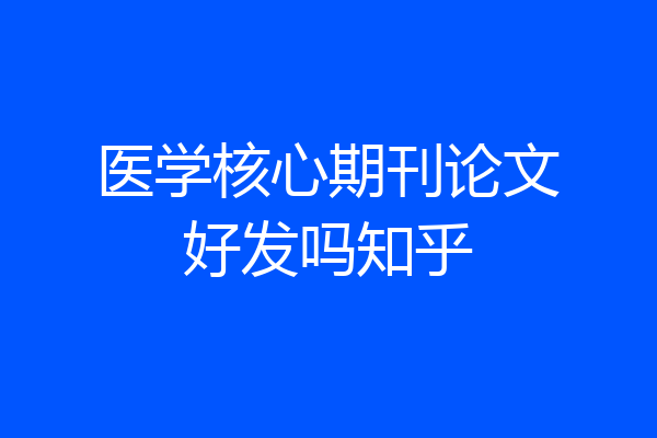 医学核心期刊论文好发吗知乎