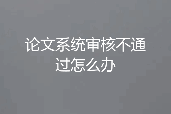论文系统审核不通过怎么办