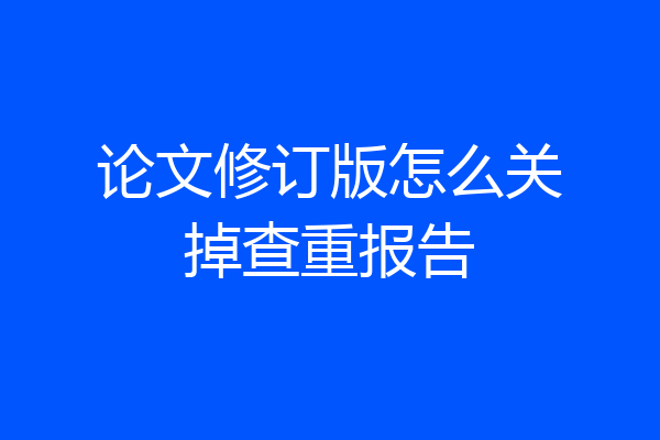 论文修订版怎么关掉查重报告