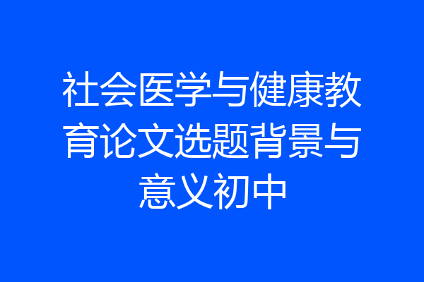 社会医学与健康教育论文选题背景与意义初中