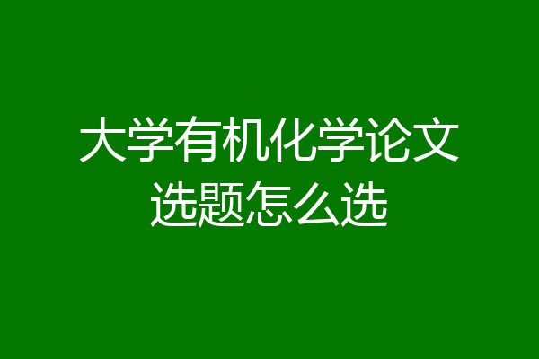 大学有机化学论文选题怎么选