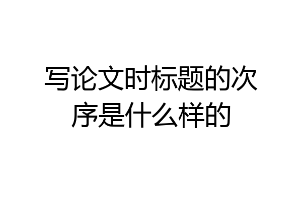 写论文时标题的次序是什么样的