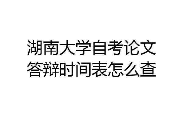 湖南大学自考论文答辩时间表怎么查