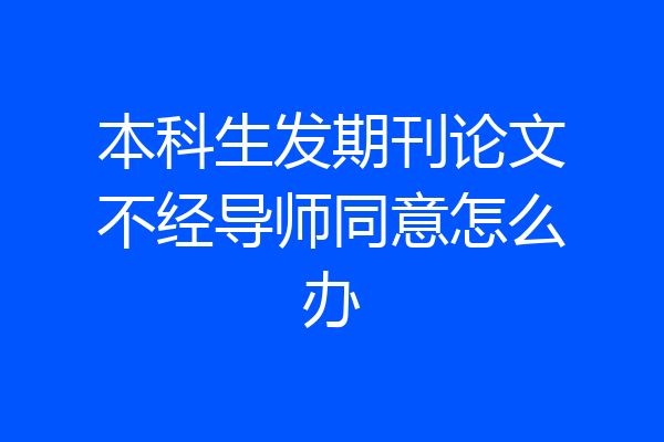 本科生发期刊论文不经导师同意怎么办