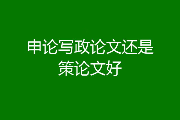 申论写政论文还是策论文好
