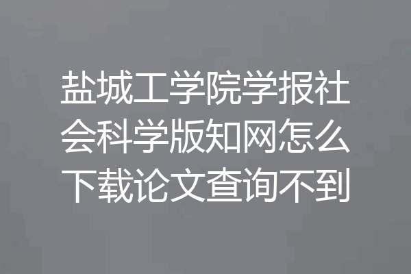 盐城工学院学报社会科学版知网怎么下载论文查询不到