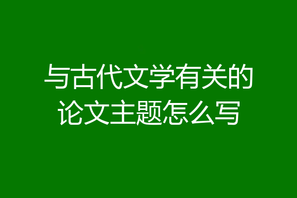 与古代文学有关的论文主题怎么写