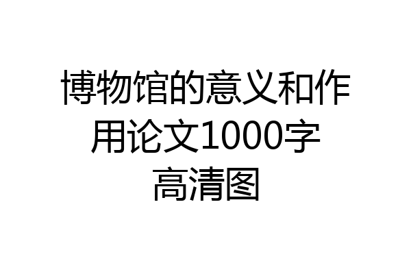 博物馆的意义和作用论文1000字高清图