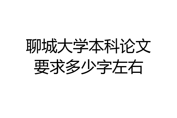 聊城大学本科论文要求多少字左右