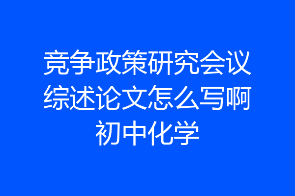 竞争政策研究会议综述论文怎么写啊初中化学