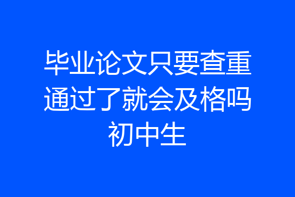 毕业论文只要查重通过了就会及格吗初中生