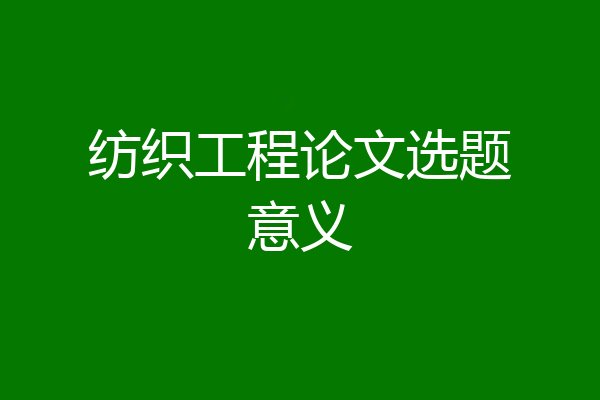 纺织工程论文选题意义