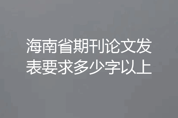 海南省期刊论文发表要求多少字以上