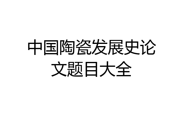 中国陶瓷发展史论文题目大全