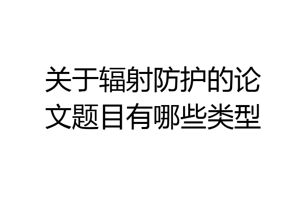 关于辐射防护的论文题目有哪些类型
