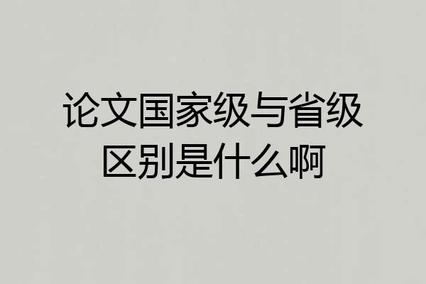 论文国家级与省级区别是什么啊