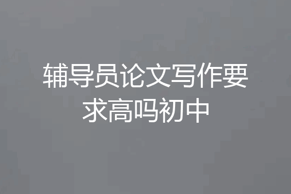 辅导员论文写作要求高吗初中