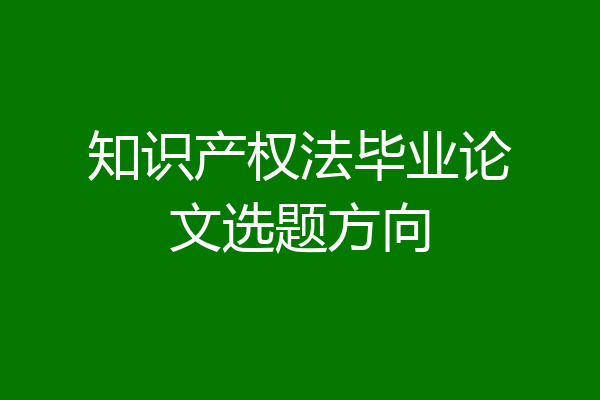 知识产权法毕业论文选题方向