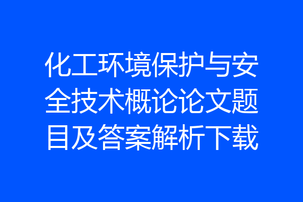 化工环境保护与安全技术概论论文题目及答案解析下载