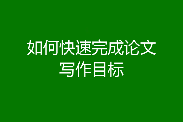 如何快速完成论文写作目标