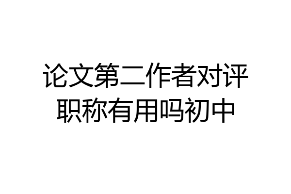 论文第二作者对评职称有用吗初中