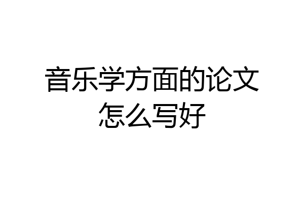 音乐学方面的论文怎么写好