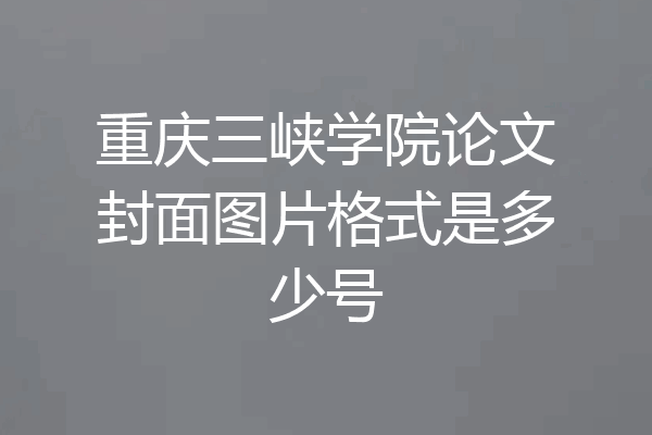 重庆三峡学院论文封面图片格式是多少号