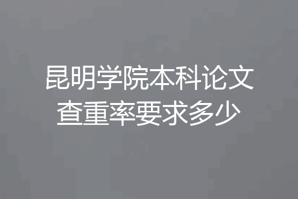 昆明学院本科论文查重率要求多少
