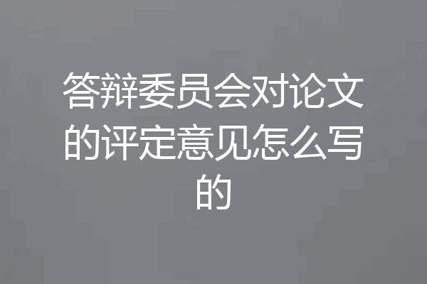 答辩委员会对论文的评定意见怎么写的