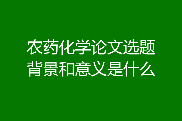农药化学论文选题背景和意义是什么