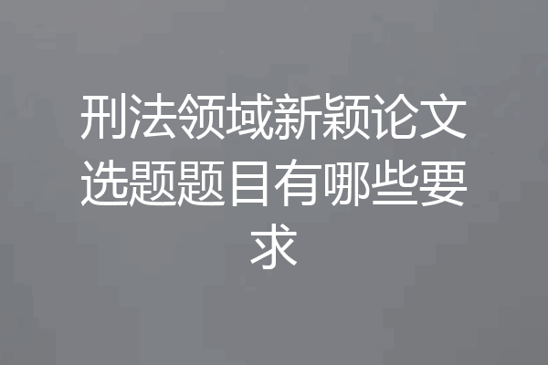 刑法领域新颖论文选题题目有哪些要求