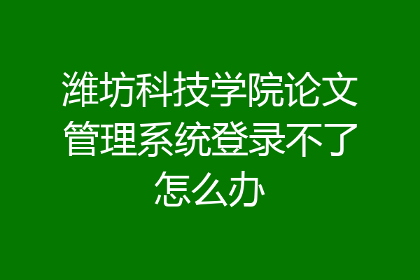 潍坊科技学院论文管理系统登录不了怎么办