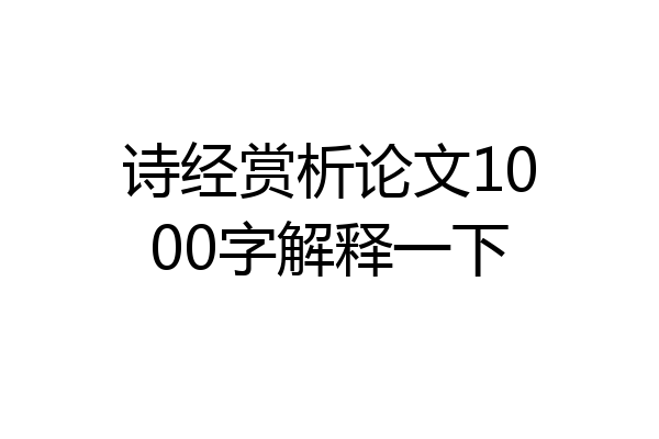 诗经赏析论文1000字解释一下