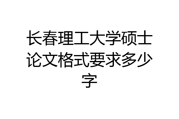 长春理工大学硕士论文格式要求多少字