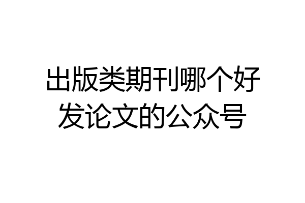 出版类期刊哪个好发论文的公众号