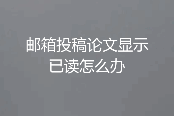 邮箱投稿论文显示已读怎么办