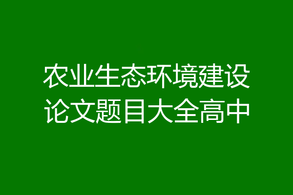农业生态环境建设论文题目大全高中